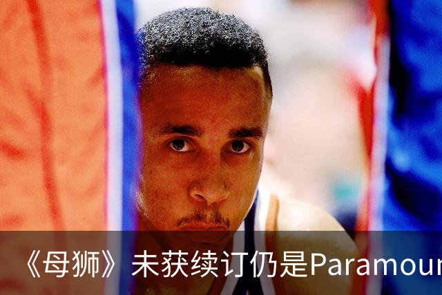 《母狮》未获续订仍是Paramount+全球观看量最高剧集之一
