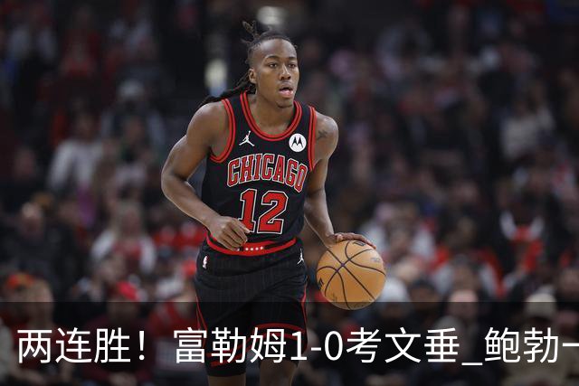 两连胜！富勒姆1-0考文垂 鲍勃一条龙制胜乔希·金中框+助攻