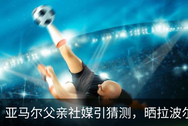 亚马尔父亲社媒引猜测，晒拉波尔塔合照：巴萨家人们，我需要帮助