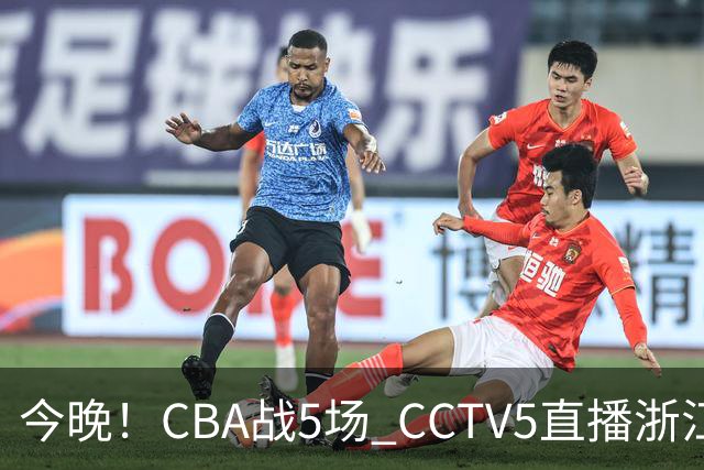 今晚！CBA战5场 CCTV5直播浙江广厦VS山西男篮，天津PK最水总冠军四川男篮