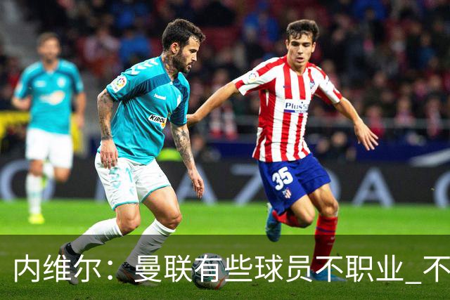内维尔：曼联有些球员不职业 不能总是让主教练背锅