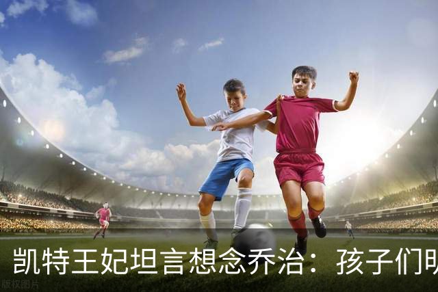 凯特王妃坦言想念乔治：孩子们明天放假，我等不及全家团聚
