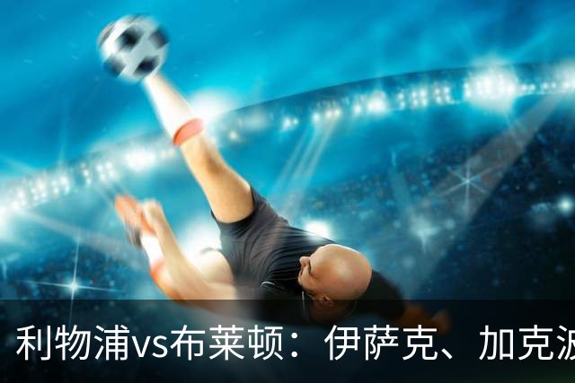 利物浦vs布莱顿：伊萨克、加克波、巴尔科拉首发