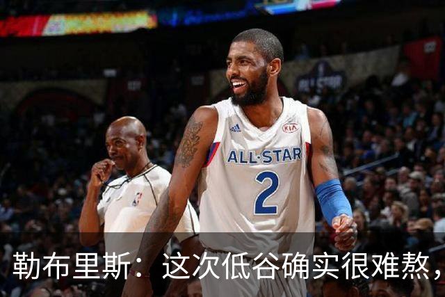 勒布里斯：这次低谷确实很难熬，希望我们尽快作出回应