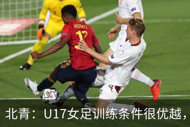 北青：U17女足训练条件很优越，状态良好，力争世少赛开门红