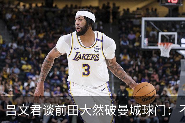 吕文君谈前田大然破曼城球门：不是一步登天，足球没捷径需积累