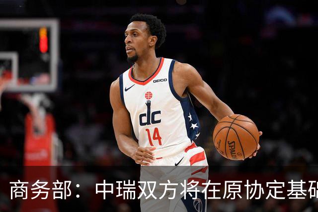 商务部：中瑞双方将在原协定基础上 分别对近300个税目进一步降低关税水平