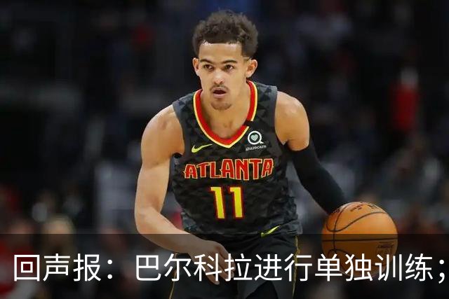 回声报：巴尔科拉进行单独训练；索博斯洛伊因腿筋伤势缺训