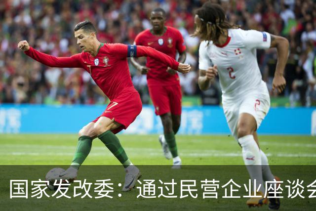 国家发改委：通过民营企业座谈会收集民企反映的建议355项，已经解决323项