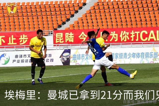 埃梅里：曼城已拿到21分而我们只积8分，这说明差距非常大