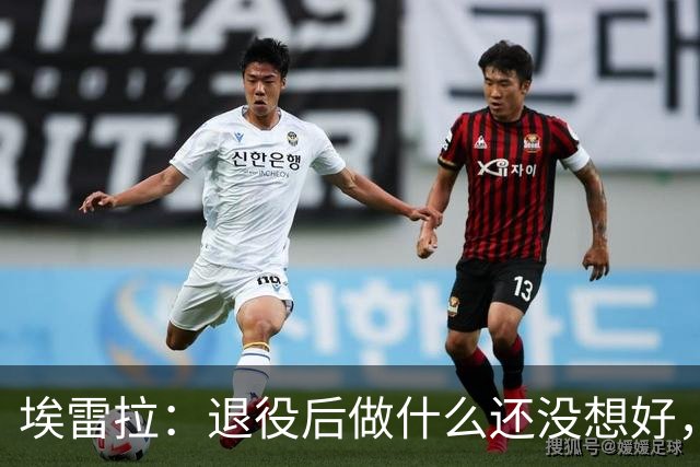 埃雷拉：退役后做什么还没想好，执教和媒体工作我都喜欢
