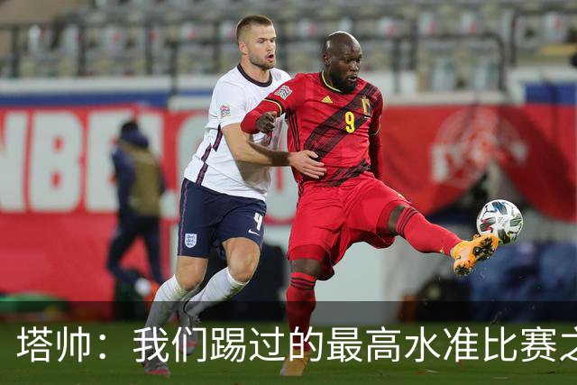 塔帅：我们踢过的最高水准比赛之一；萨卡剧痛退场不是好消息