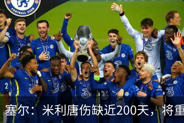塞尔：米利唐伤缺近200天，将重返皇马大名单