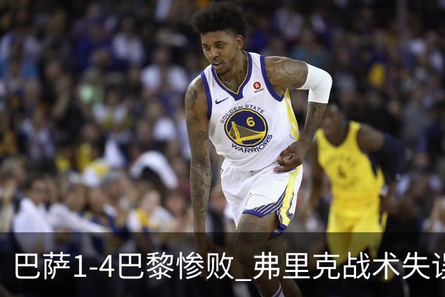巴萨1-4巴黎惨败 弗里克战术失误致连胜终结