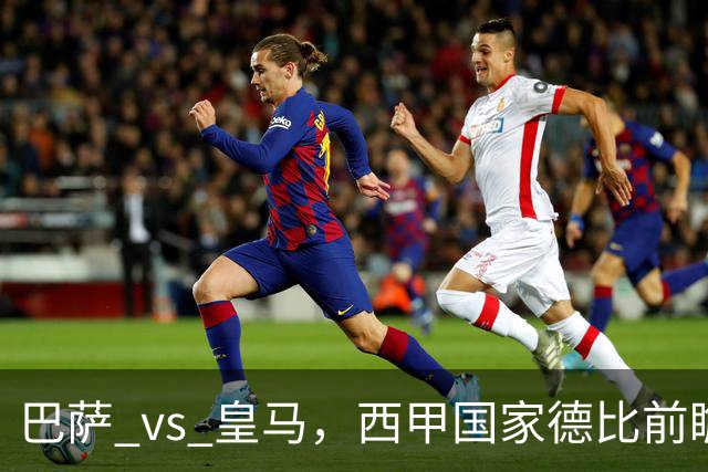 巴萨 vs 皇马，西甲国家德比前瞻：巴萨冲击十连胜，皇马不容再丢分，双方首发猜想