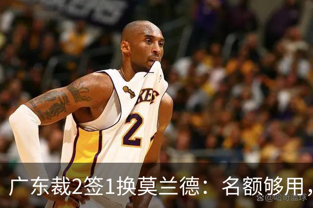 广东裁2签1换莫兰德：名额够用，为何仍是死棋？