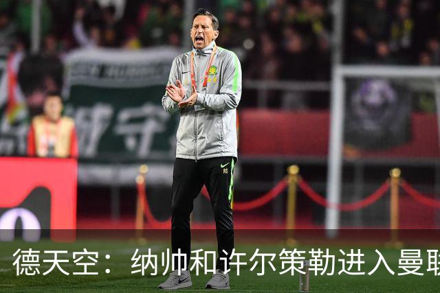 德天空：纳帅和许尔策勒进入曼联选帅名单，近几周对卡里克很关键