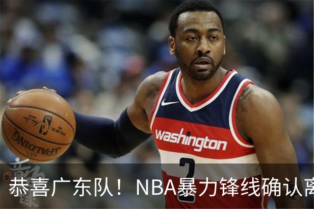 恭喜广东队！NBA暴力锋线确认离队，或被陈老板重金签下？