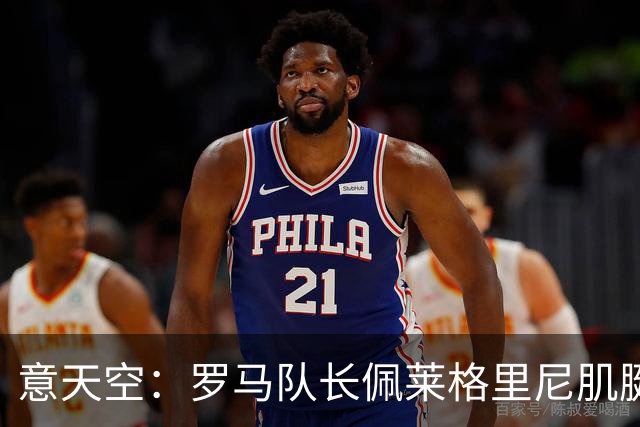 意天空：罗马队长佩莱格里尼肌腱旧伤复发，可能至少缺席2至3个月