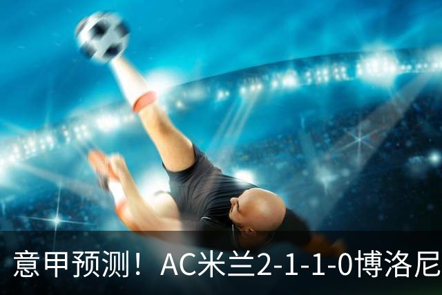 意甲预测！AC米兰2-1-1-0博洛尼亚，威尼斯0-3国米，热那亚1-2尤文