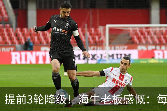 提前3轮降级！海牛老板感慨：每年亏半个亿，我公司肯定死路一条