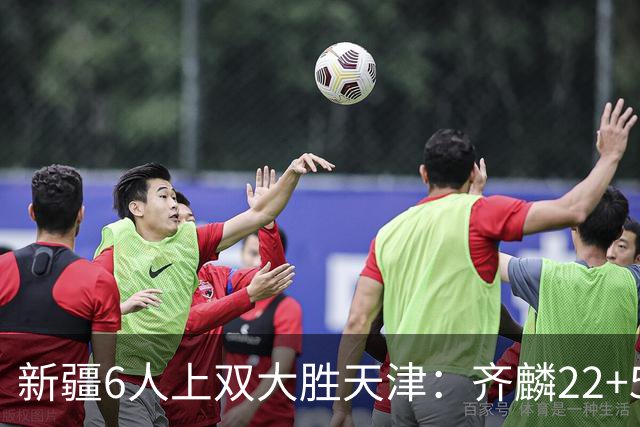 新疆6人上双大胜天津：齐麟22+5+4辛普森19+7+9 杨20分