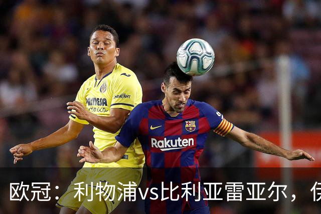 欧冠：利物浦vs比利亚雷亚尔，伊拉奥拉说“希望能继续保持势头”