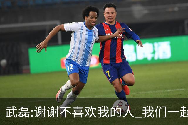 武磊:谢谢不喜欢我的人 我们一起让上海足球精彩