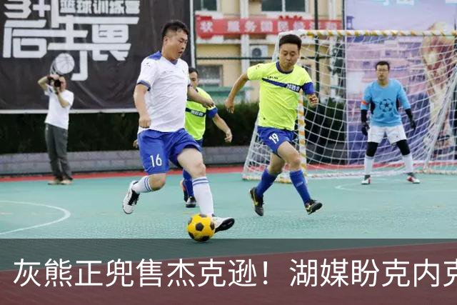 灰熊正兜售杰克逊！湖媒盼克内克特+次轮换他 扫洛城内线轮转软肋