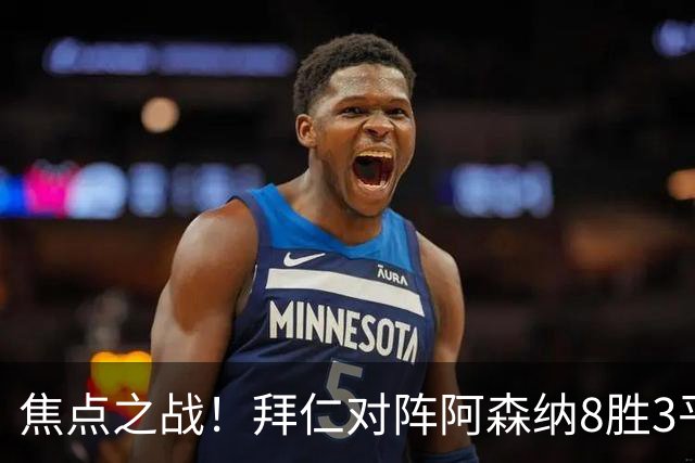 焦点之战！拜仁对阵阿森纳8胜3平4负，上次交手1-3落败