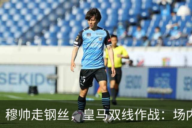 穆帅走钢丝，皇马双线作战：场内争三分 + 场外继续对峙西甲主席特瓦斯
