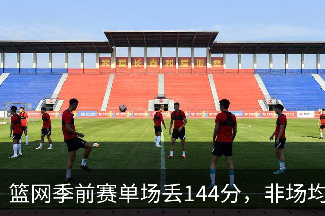 篮网季前赛单场丢144分，非场均数据