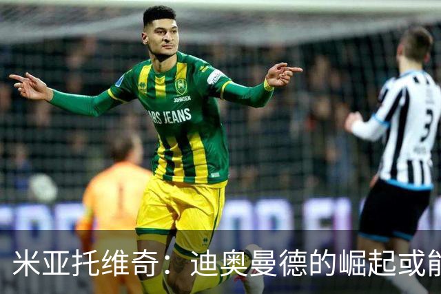 米亚托维奇：迪奥曼德的崛起或能激发维尼修斯的最佳状态