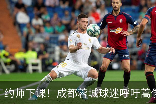 约师下课！成都蓉城球迷呼吁蒿俊闵挂帅，他对山东泰山最了解