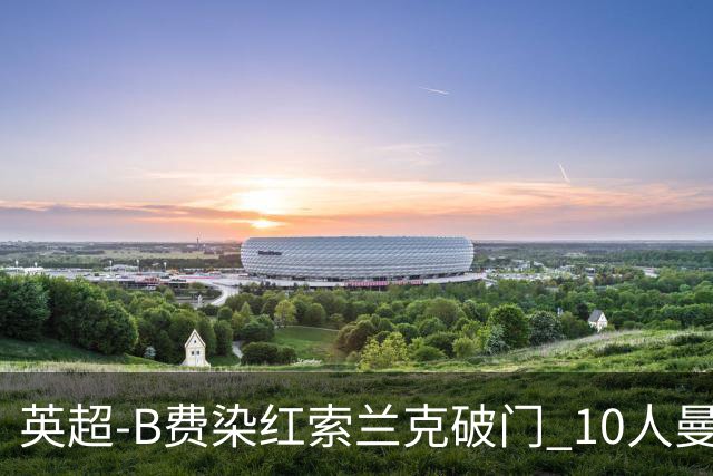 英超-B费染红索兰克破门 10人曼联0-3热刺