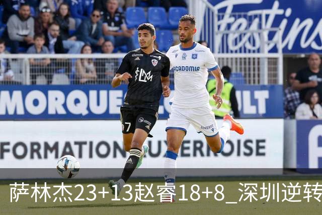 萨林杰23+13赵睿18+8 深圳逆转终结广东4连胜
