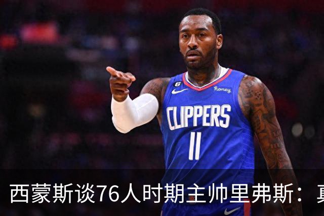 西蒙斯谈76人时期主帅里弗斯：真是一团糟 他把锅甩给了我