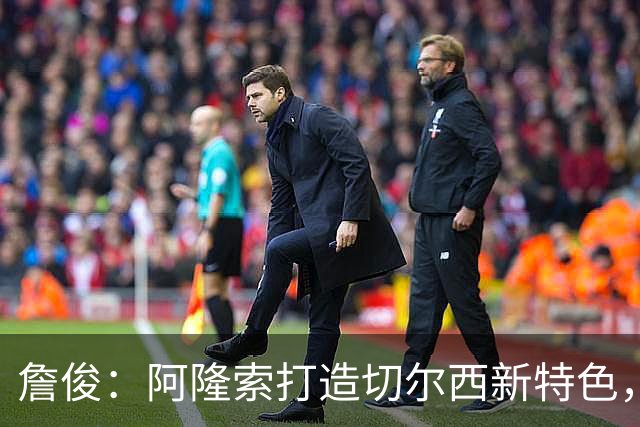 詹俊：阿隆索打造切尔西新特色，闪电战和内托踢逆足右翼卫