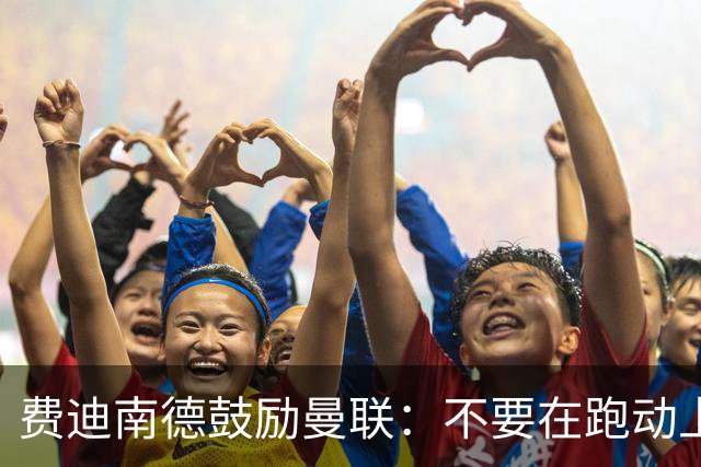 费迪南德鼓励曼联：不要在跑动上输对手，不要在对抗上被压住