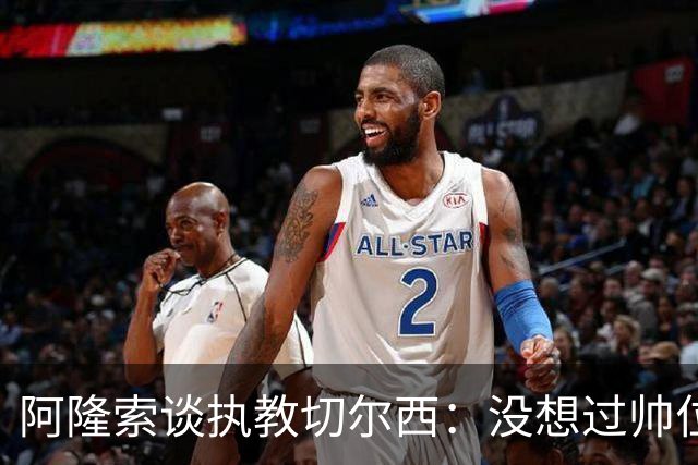 阿隆索谈执教切尔西：没想过帅位历史，第一年只是起点
