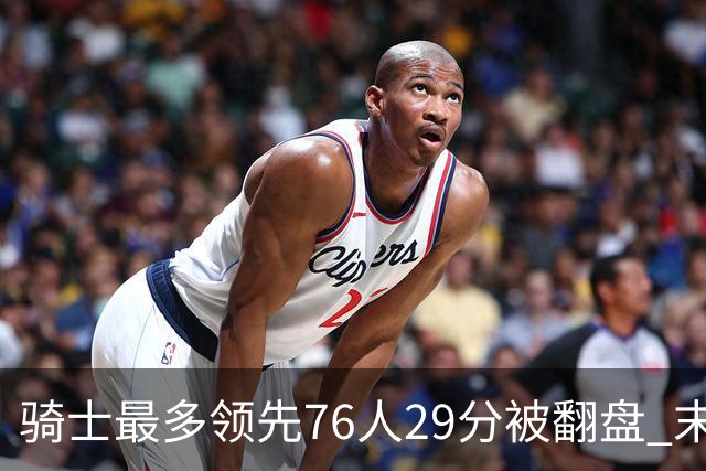 骑士最多领先76人29分被翻盘 末节被轰32-16攻击波耻辱输球