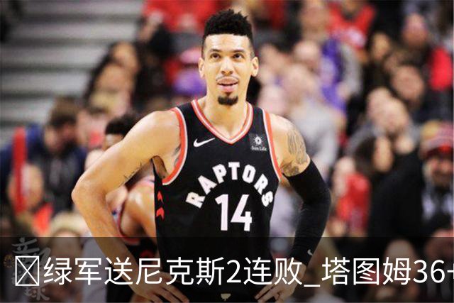 🏀绿军送尼克斯2连败 塔图姆36+9+7 唐斯22+10 阿努诺比20+10+8