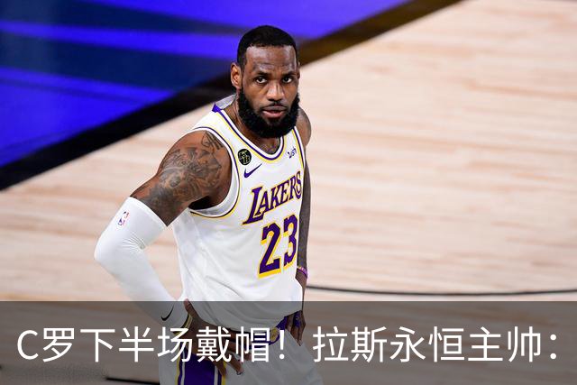C罗下半场戴帽！拉斯永恒主帅：60分钟后我们失去了专注力