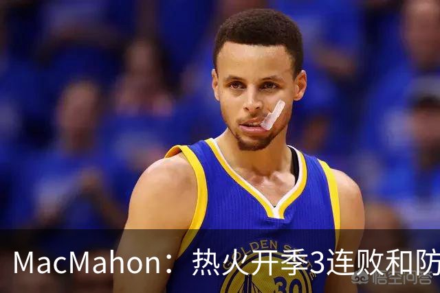 MacMahon：热火开季3连败&防守联盟倒数第三 斯波恐怕难以接受