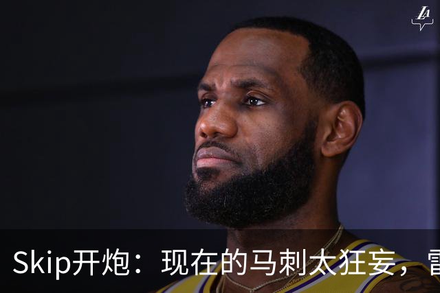 Skip开炮：现在的马刺太狂妄，雷霆才像我爱过的老马刺